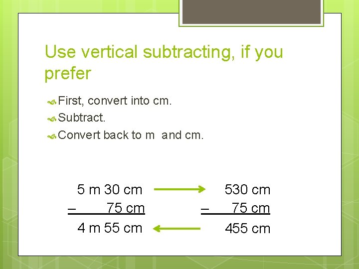 Use vertical subtracting, if you prefer First, convert into cm. Subtract. Convert back to Use vertical subtracting, if you prefer First, convert into cm. Subtract. Convert back to