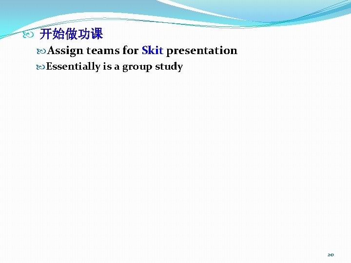  开始做功课 Assign teams for Skit presentation Essentially is a group study 20 
