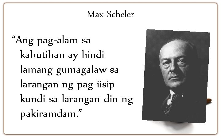 Max Scheler “Ang pag-alam sa kabutihan ay hindi lamang gumagalaw sa larangan ng pag-iisip
