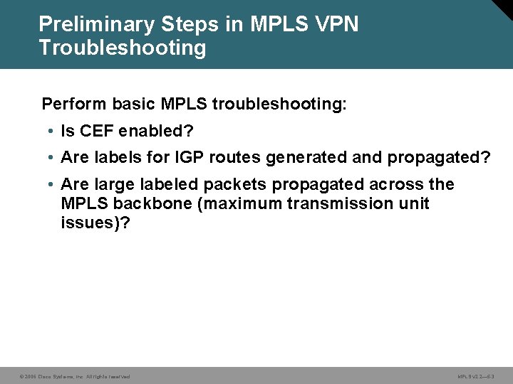 Preliminary Steps in MPLS VPN Troubleshooting Perform basic MPLS troubleshooting: • Is CEF enabled?