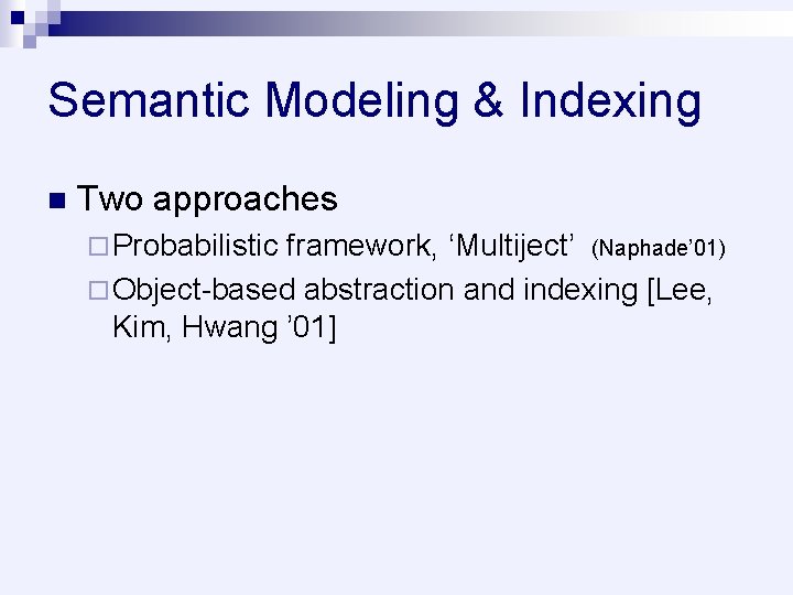 Semantic Modeling & Indexing n Two approaches ¨ Probabilistic framework, ‘Multiject’ (Naphade’ 01) ¨