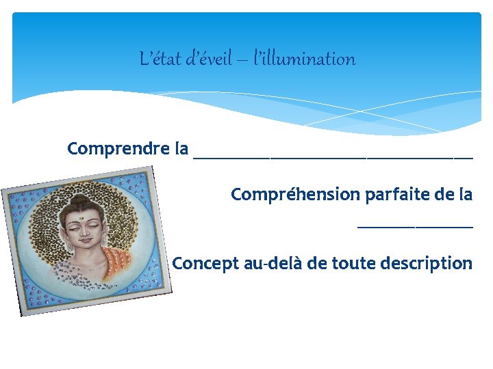 L’état d’éveil – l’illumination Comprendre la _______________ Compréhension parfaite de la ______ Concept au-delà