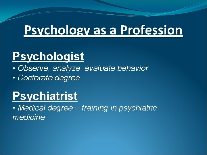 Psychology as a Profession Psychologist • Observe, analyze, evaluate behavior • Doctorate degree Psychiatrist