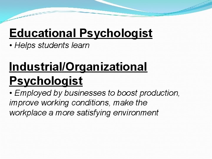 Educational Psychologist • Helps students learn Industrial/Organizational Psychologist • Employed by businesses to boost