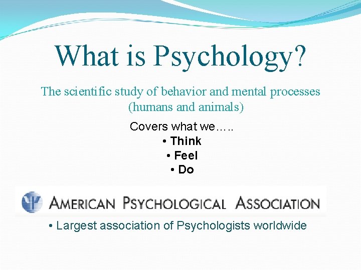 What is Psychology? The scientific study of behavior and mental processes (humans and animals)