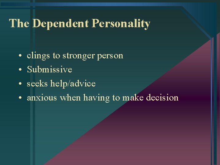The Dependent Personality • • clings to stronger person Submissive seeks help/advice anxious when