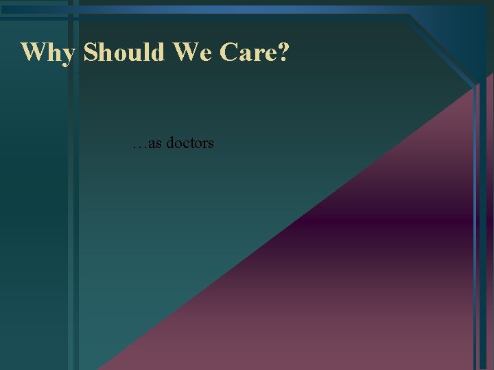 Why Should We Care? …as doctors 