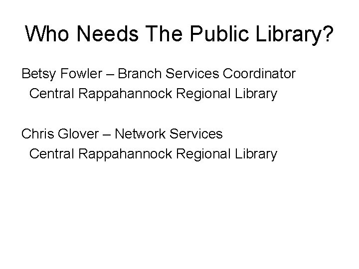 Who Needs The Public Library? Betsy Fowler – Branch Services Coordinator Central Rappahannock Regional