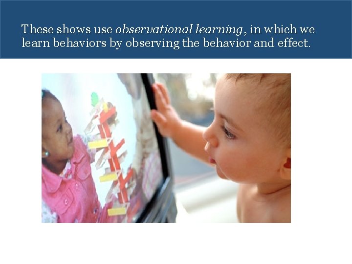 These shows use observational learning, in which we learn behaviors by observing the behavior