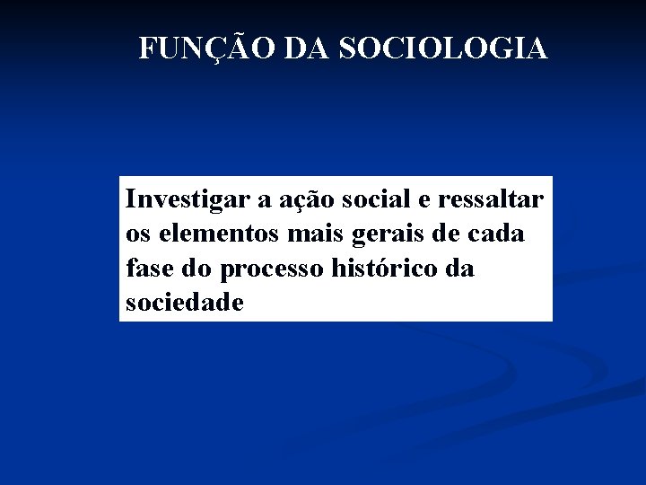 FUNÇÃO DA SOCIOLOGIA Investigar a ação social e ressaltar os elementos mais gerais de