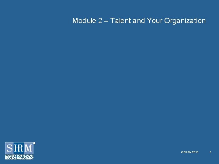 Module 2 – Talent and Your Organization ©SHRM 2016 6 