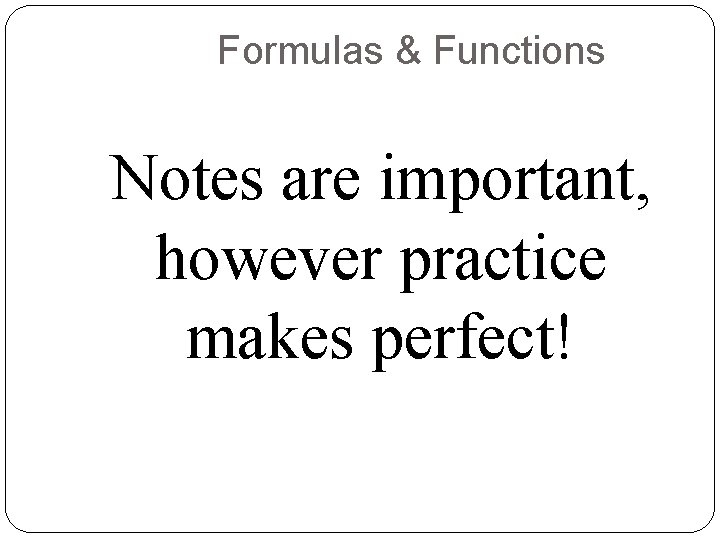 Formulas & Functions Notes are important, however practice makes perfect! 