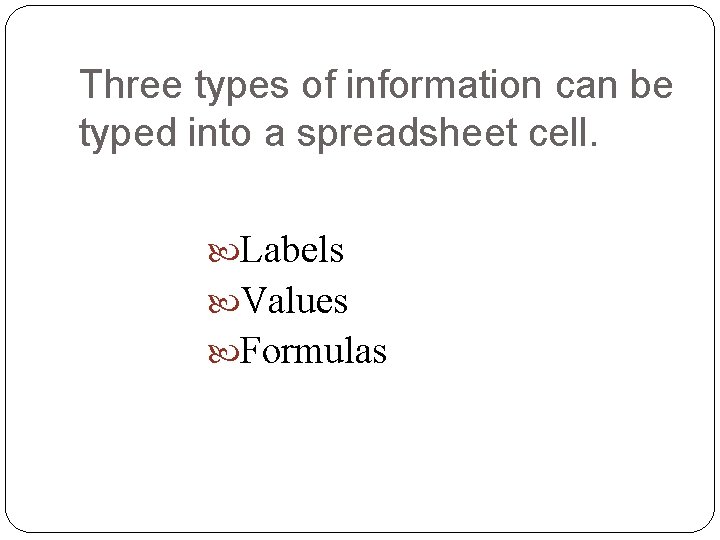 Three types of information can be typed into a spreadsheet cell. Labels Values Formulas