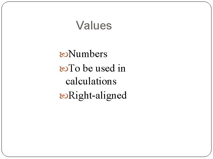 Values Numbers To be used in calculations Right-aligned 