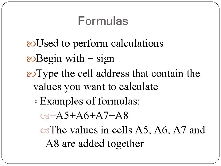 Formulas Used to perform calculations Begin with = sign Type the cell address that