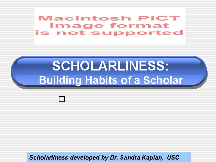 SCHOLARLINESS: Building Habits of a Scholar � Scholarliness developed by Dr. Sandra Kaplan, USC