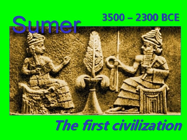 Sumer 3500 – 2300 BCE The first civilization 