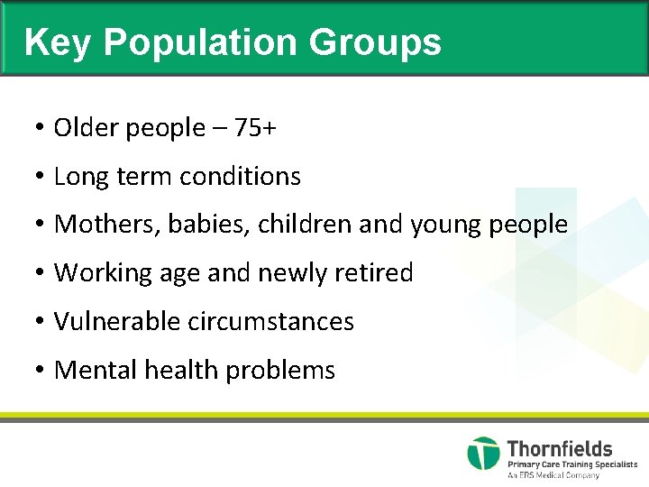 Key Population Groups • Older people – 75+ • Long term conditions • Mothers,