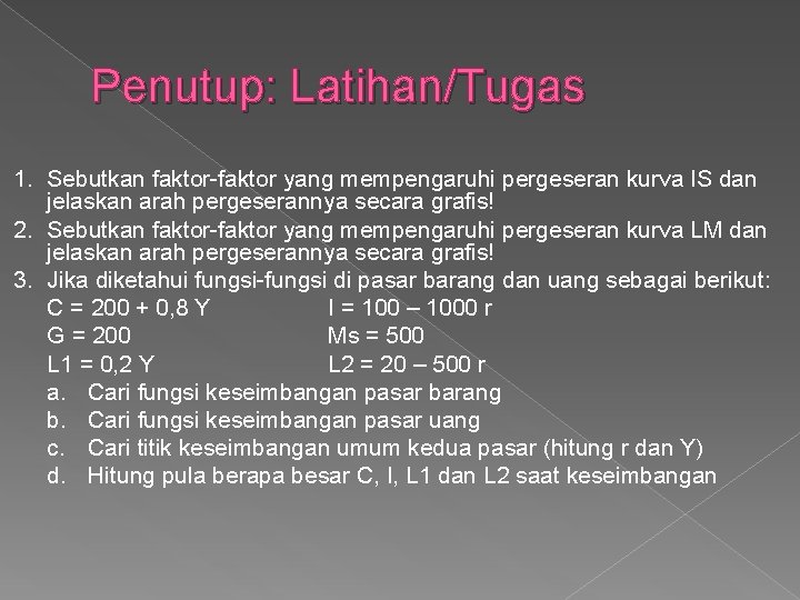 Penutup: Latihan/Tugas 1. Sebutkan faktor-faktor yang mempengaruhi pergeseran kurva IS dan jelaskan arah pergeserannya