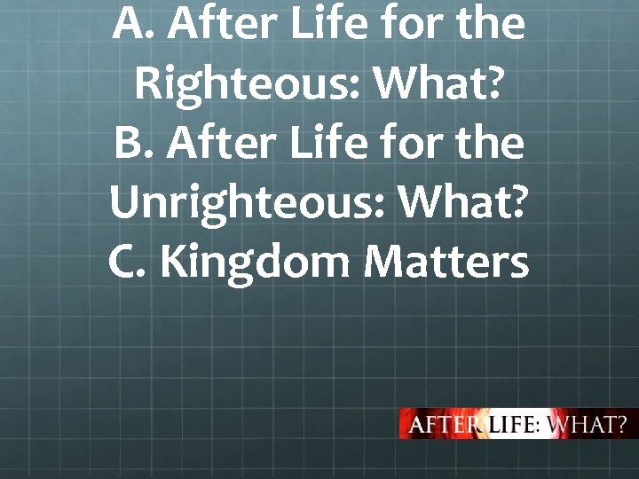 A. After Life for the Righteous: What? B. After Life for the Unrighteous: What?