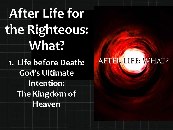 After Life for the Righteous: What? 1. Life before Death: God’s Ultimate Intention: The