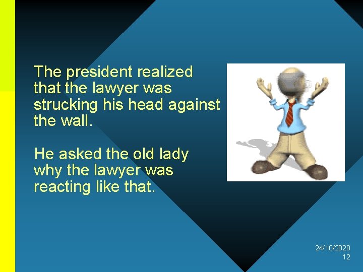 The president realized that the lawyer was strucking his head against the wall. He