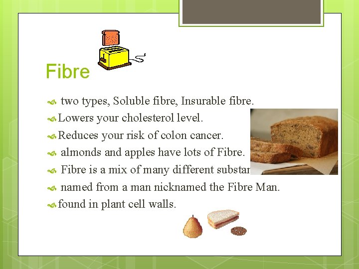 Fibre two types, Soluble fibre, Insurable fibre. Lowers your cholesterol level. Reduces your risk