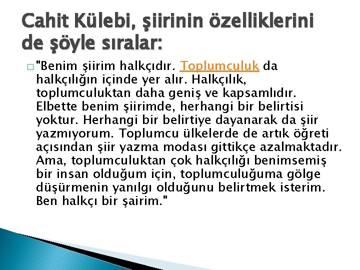 Cahit Külebi, şiirinin özelliklerini de şöyle sıralar: � "Benim şiirim halkçıdır. Toplumculuk da halkçılığın