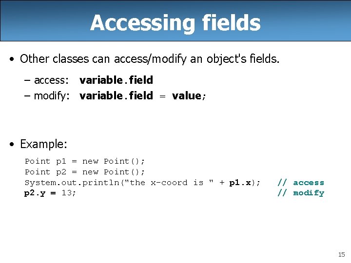 Accessing fields • Other classes can access/modify an object's fields. – access: variable. field