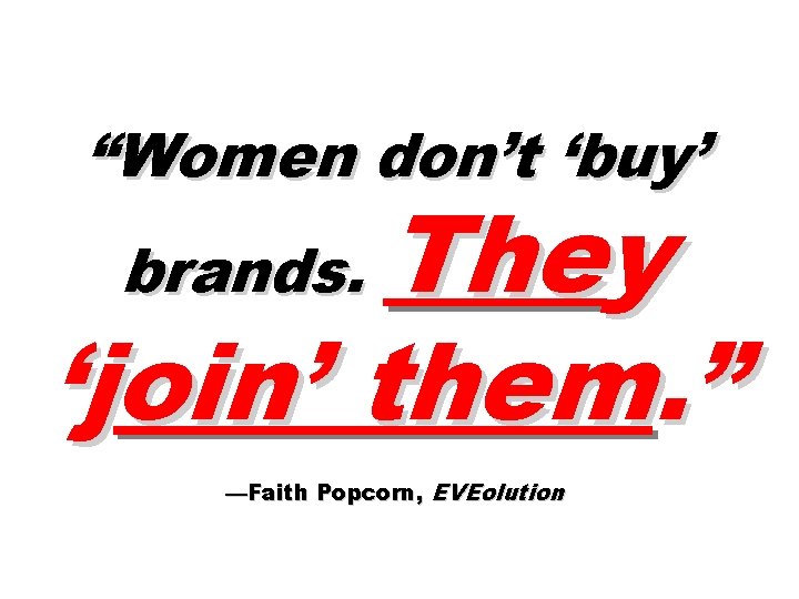 “Women don’t ‘buy’ They ‘join’ them. ” brands. —Faith Popcorn, EVEolution 