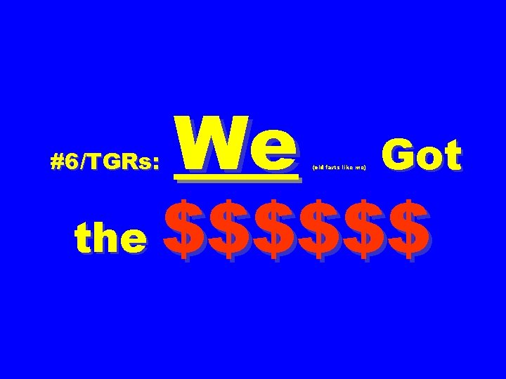#6/TGRs: the We (old farts like me) Got $$$$$$ 