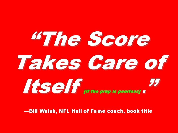 “The Score Takes Care of Itself. ” [if the prep is peerless] —Bill Walsh,