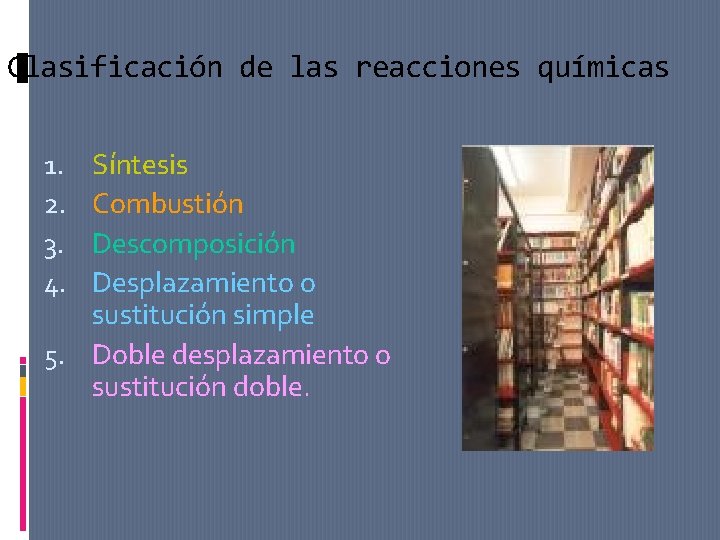 Clasificación de las reacciones químicas Síntesis Combustión Descomposición Desplazamiento o sustitución simple 5. Doble Clasificación de las reacciones químicas Síntesis Combustión Descomposición Desplazamiento o sustitución simple 5. Doble