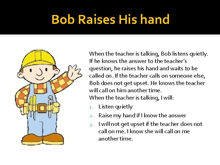 Bob Raises His hand When the teacher is talking, Bob listens quietly. If he