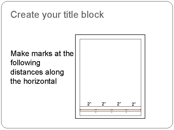 Create your title block Make marks at the following distances along the horizontal 2”