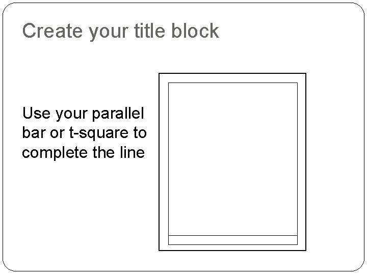 Create your title block Use your parallel bar or t-square to complete the line