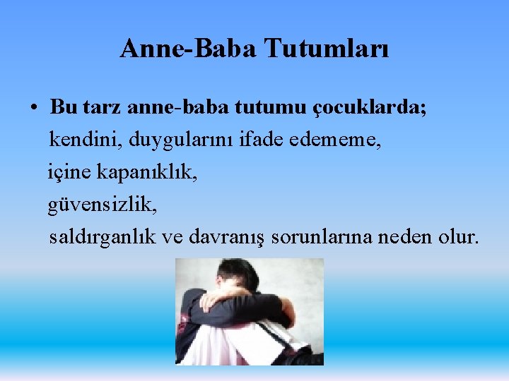 Anne-Baba Tutumları • Bu tarz anne-baba tutumu çocuklarda; kendini, duygularını ifade edememe, içine kapanıklık,