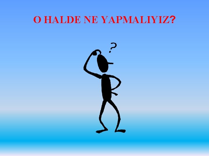 O HALDE NE YAPMALIYIZ? 