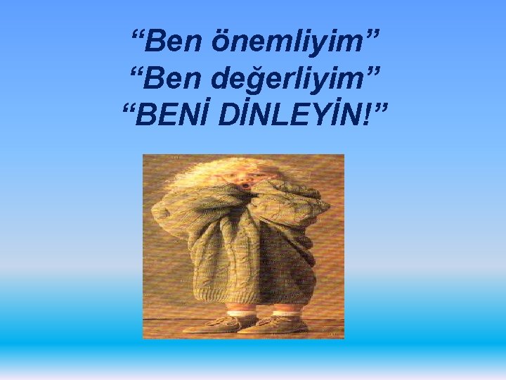 “Ben önemliyim” “Ben değerliyim” “BENİ DİNLEYİN!” 