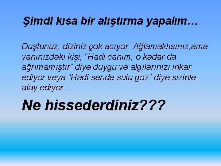 Şimdi kısa bir alıştırma yapalım… Düştünüz, diziniz çok acıyor. Ağlamaklısınız, ama yanınızdaki kişi, “Hadi