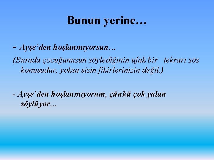 Bunun yerine… - Ayşe’den hoşlanmıyorsun… (Burada çocuğunuzun söylediğinin ufak bir tekrarı söz konusudur, yoksa