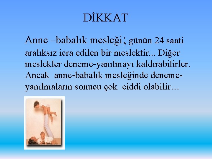 DİKKAT Anne –babalık mesleği; günün 24 saati aralıksız icra edilen bir meslektir. . .