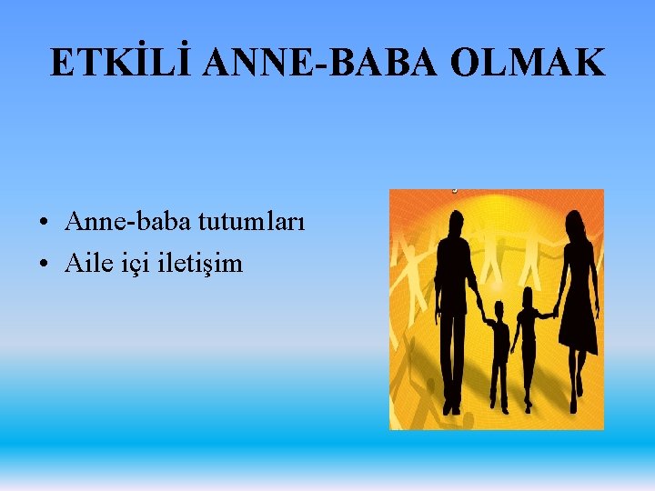 ETKİLİ ANNE-BABA OLMAK • Anne-baba tutumları • Aile içi iletişim 