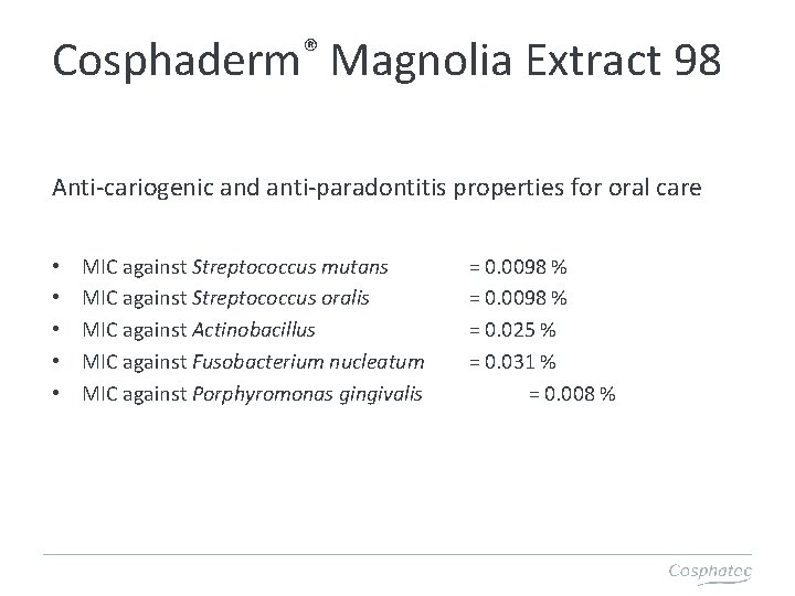 ® Cosphaderm Magnolia Extract 98 Anti-cariogenic and anti-paradontitis properties for oral care • •