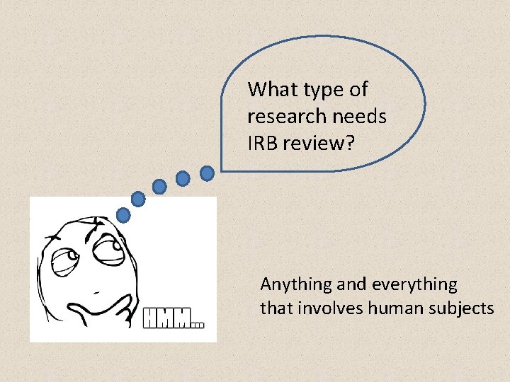 What type of research needs IRB review? Anything and everything that involves human subjects
