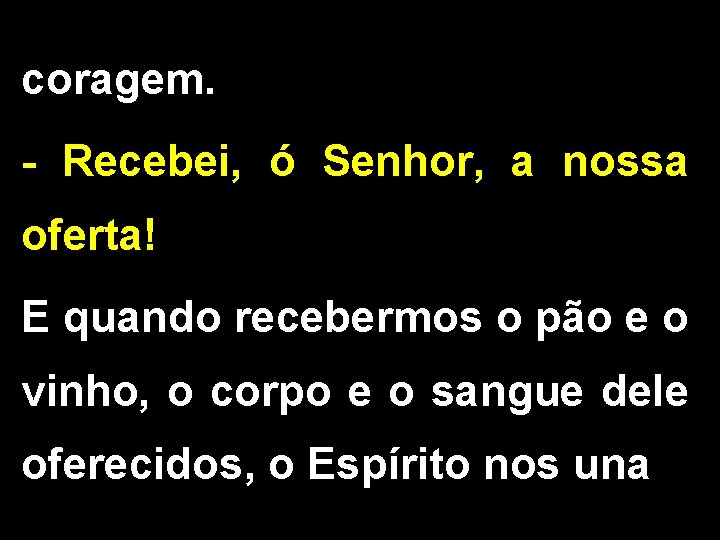 coragem. - Recebei, ó Senhor, a nossa oferta! E quando recebermos o pão e