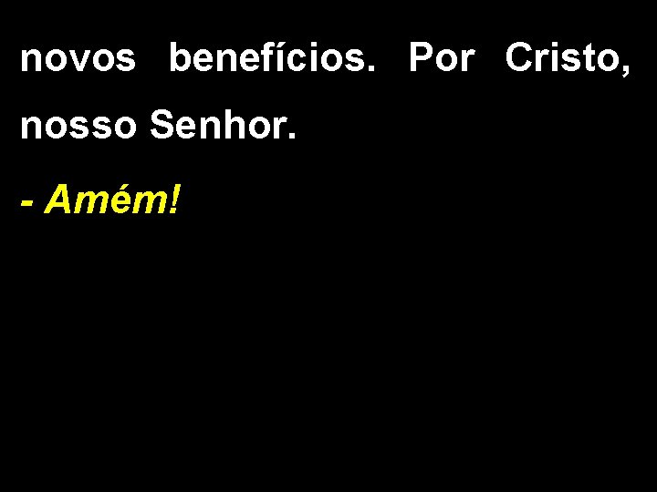 novos benefícios. Por Cristo, nosso Senhor. - Amém! 