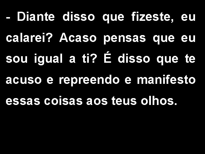 - Diante disso que fizeste, eu calarei? Acaso pensas que eu sou igual a