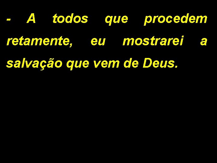 - A todos que procedem retamente, eu mostrarei salvação que vem de Deus. a