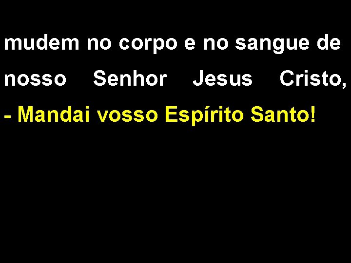 mudem no corpo e no sangue de nosso Senhor Jesus Cristo, - Mandai vosso